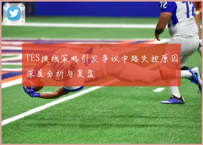 TES换线策略引发争议中路失控原因深度分析与复盘