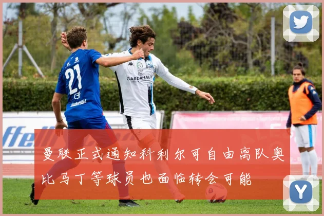 曼联正式通知科利尔可自由离队奥比马丁等球员也面临转会可能