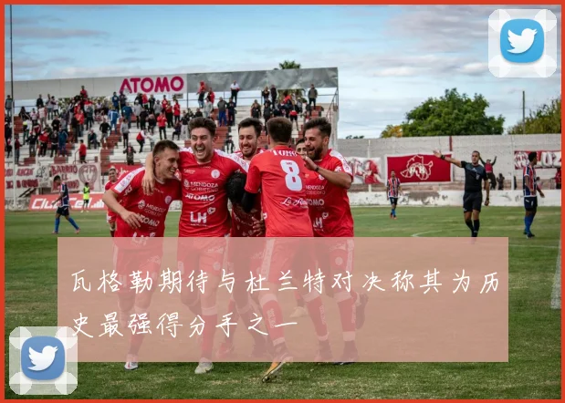 瓦格勒期待与杜兰特对决称其为历史最强得分手之一