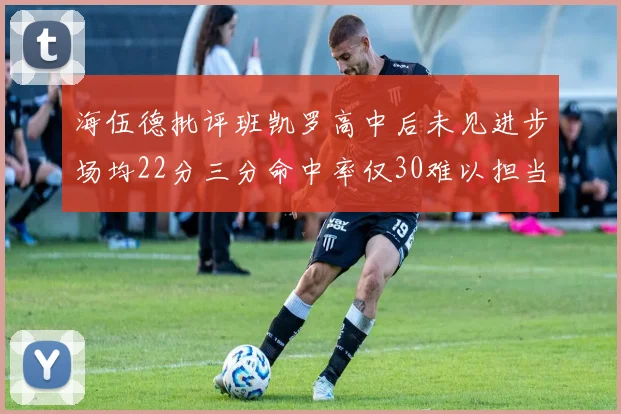 海伍德批评班凯罗高中后未见进步场均22分三分命中率仅30难以担当核心角色
