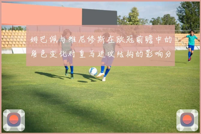 姆巴佩与维尼修斯在欧冠前瞻中的角色变化对皇马进攻结构的影响分析