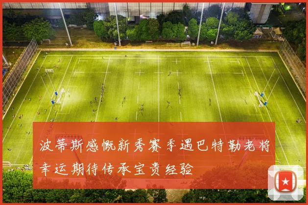波蒂斯感慨新秀赛季遇巴特勒老将幸运期待传承宝贵经验