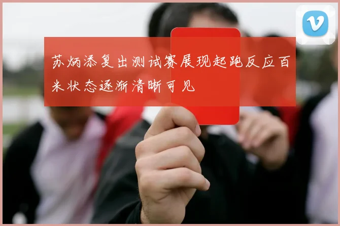 苏炳添复出测试赛展现起跑反应百米状态逐渐清晰可见