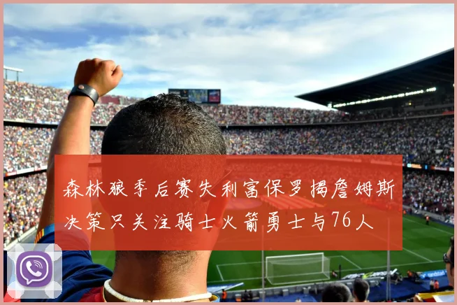 森林狼季后赛失利富保罗揭詹姆斯决策只关注骑士火箭勇士与76人