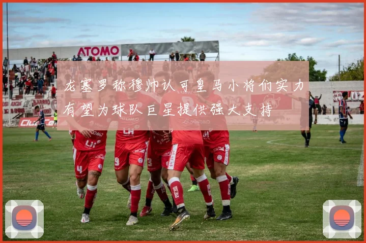 龙塞罗称穆帅认可皇马小将们实力有望为球队巨星提供强大支持