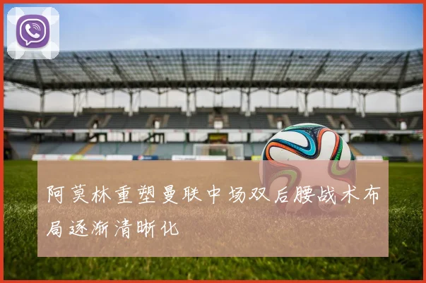 阿莫林重塑曼联中场双后腰战术布局逐渐清晰化