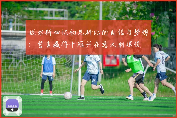 迈尔斯回忆初见科比的自信与梦想：誓言赢得十冠并在意大利退役