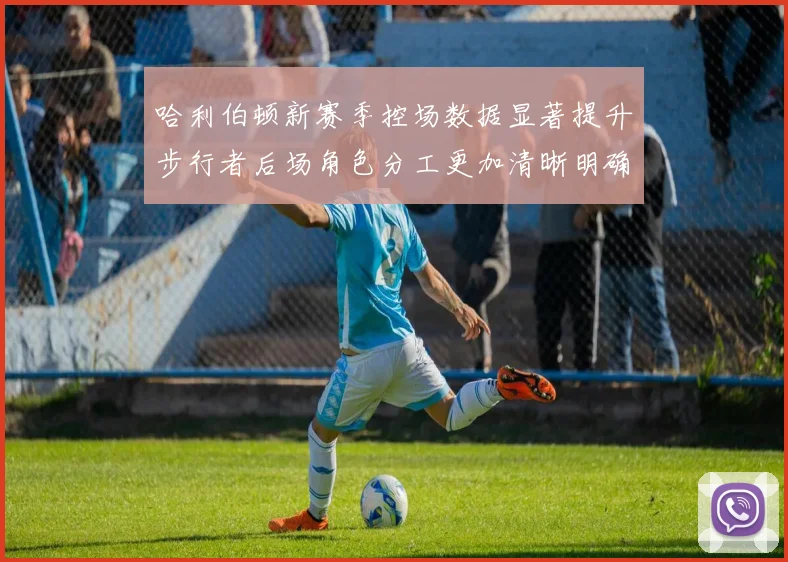 哈利伯顿新赛季控场数据显著提升步行者后场角色分工更加清晰明确